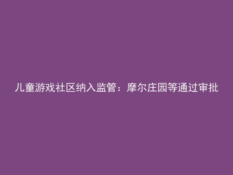 儿童游戏社区纳入监管：摩尔庄园等通过审批