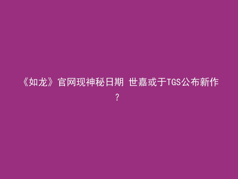 《如龙》官网现神秘日期 世嘉或于TGS公布新作？