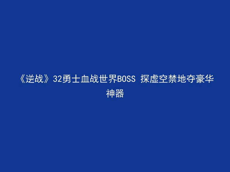 《逆战》32勇士血战世界BOSS 探虚空禁地夺豪华神器