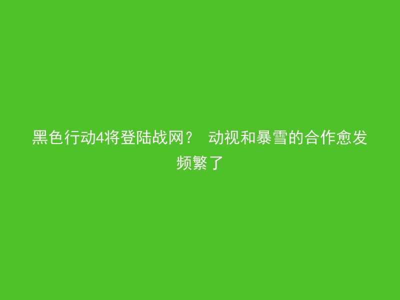 黑色行动4将登陆战网？ 动视和暴雪的合作愈发频繁了