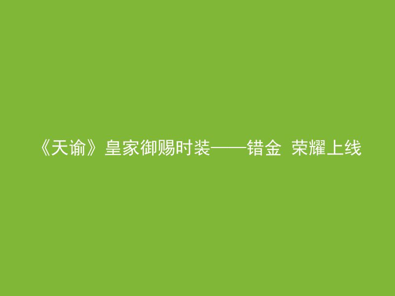 《天谕》皇家御赐时装——错金 荣耀上线