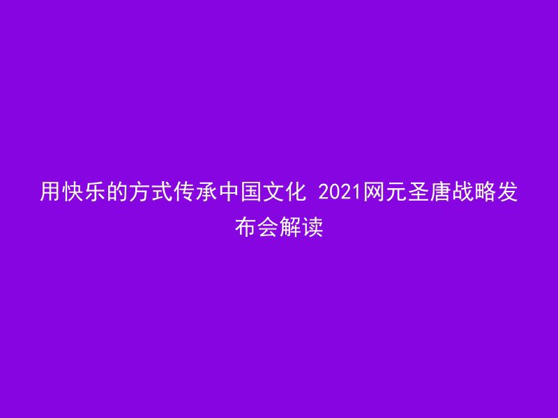 用快乐的方式传承中国文化 2021网元圣唐战略发布会解读