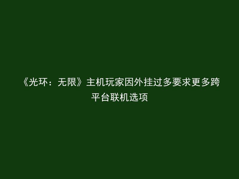 《光环：无限》主机玩家因外挂过多要求更多跨平台联机选项