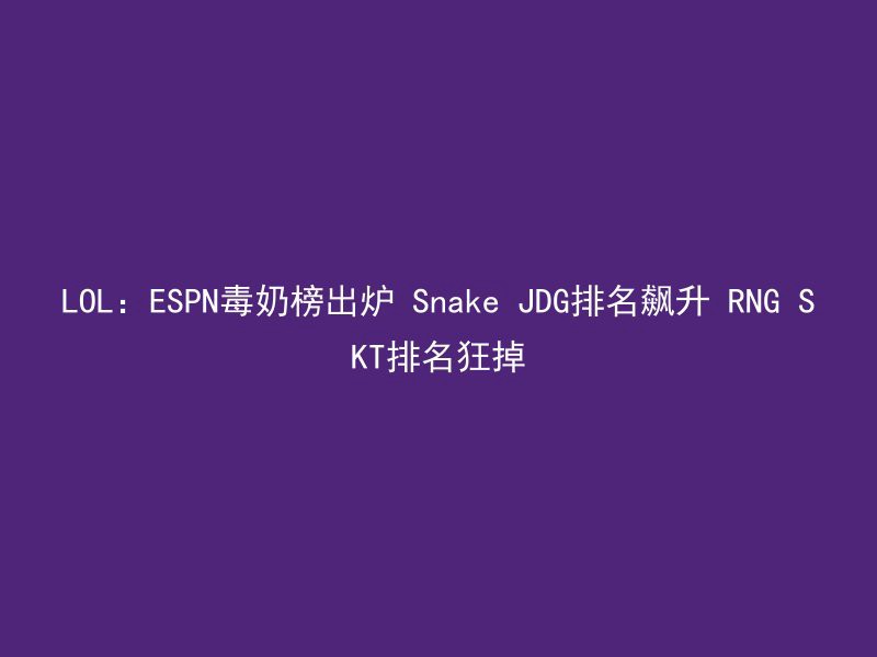 LOL：ESPN毒奶榜出炉 Snake JDG排名飙升 RNG SKT排名狂掉