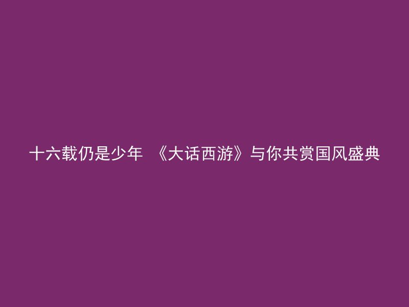 十六载仍是少年 《大话西游》与你共赏国风盛典