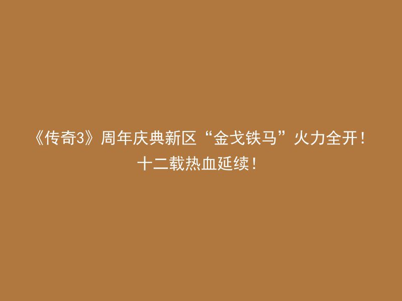 《传奇3》周年庆典新区“金戈铁马”火力全开！十二载热血延续！