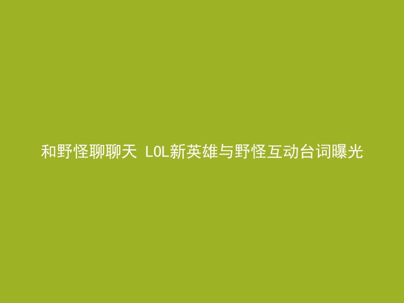 和野怪聊聊天 LOL新英雄与野怪互动台词曝光