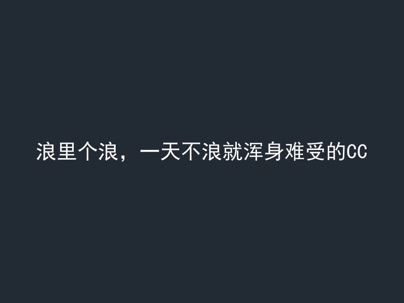 浪里个浪，一天不浪就浑身难受的CC