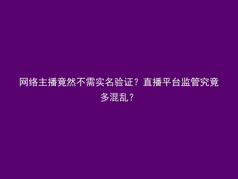 网络主播竟然不需实名验证？直播平台监管究竟多混乱？