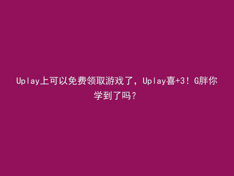 Uplay上可以免费领取游戏了，Uplay喜+3！G胖你学到了吗？