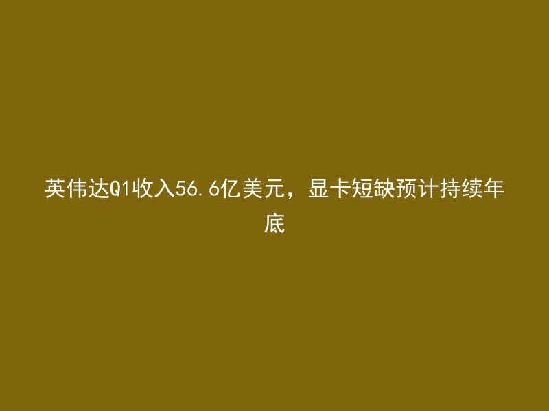 英伟达Q1收入56.6亿美元，显卡短缺预计持续年底