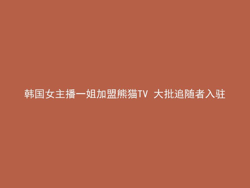 韩国女主播一姐加盟熊猫TV 大批追随者入驻