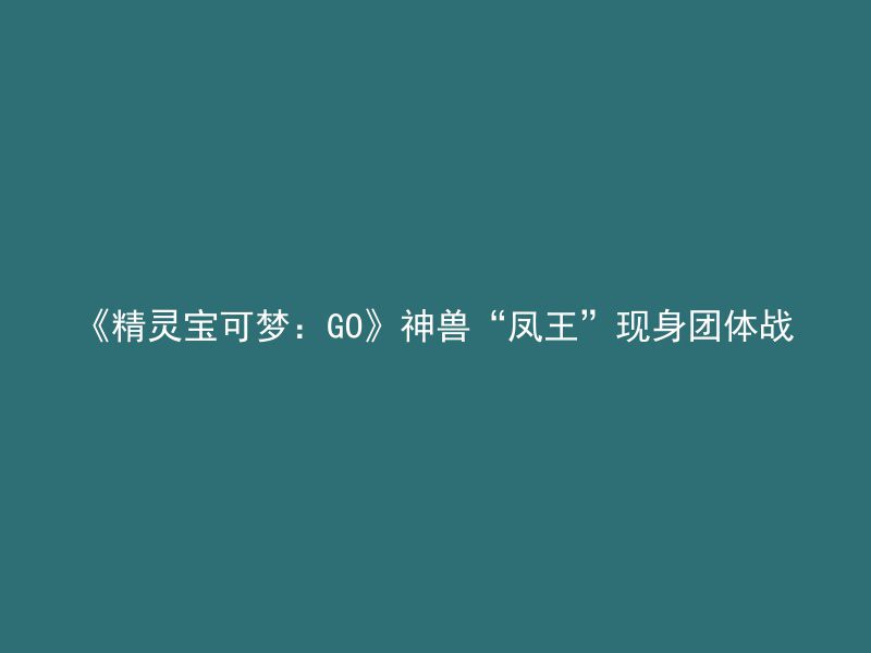 《精灵宝可梦：GO》神兽“凤王”现身团体战