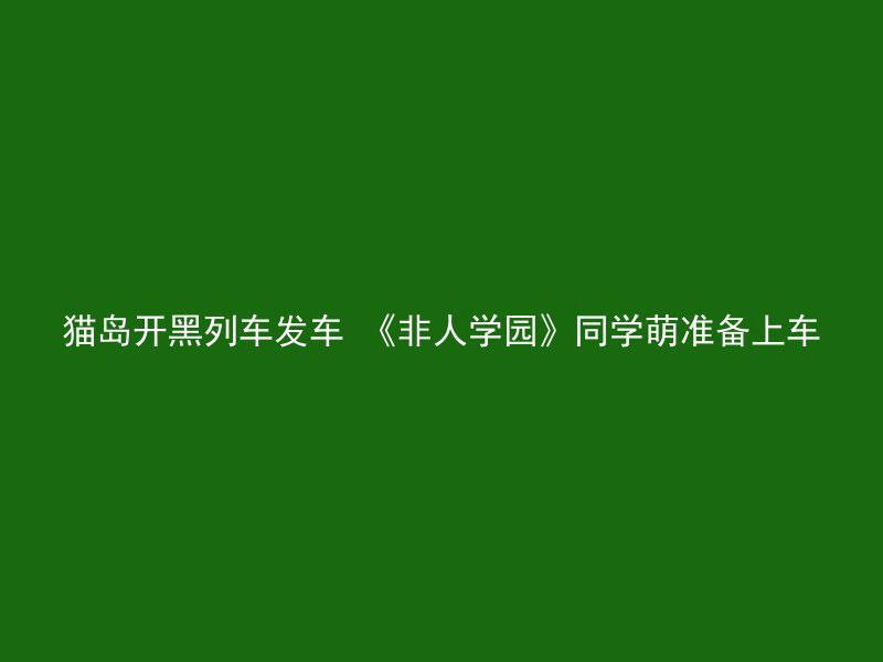 猫岛开黑列车发车 《非人学园》同学萌准备上车