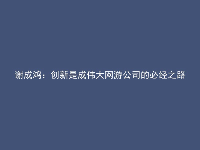 谢成鸿：创新是成伟大网游公司的必经之路