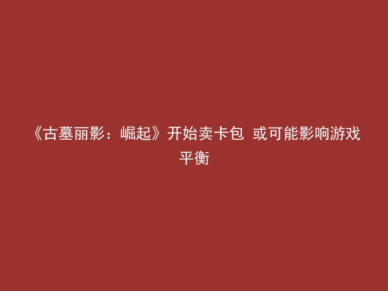 《古墓丽影：崛起》开始卖卡包 或可能影响游戏平衡