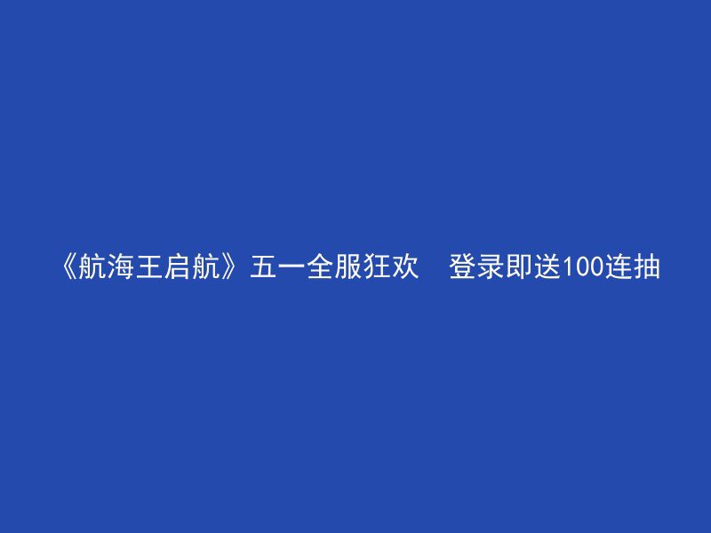 《航海王启航》五一全服狂欢  登录即送100连抽