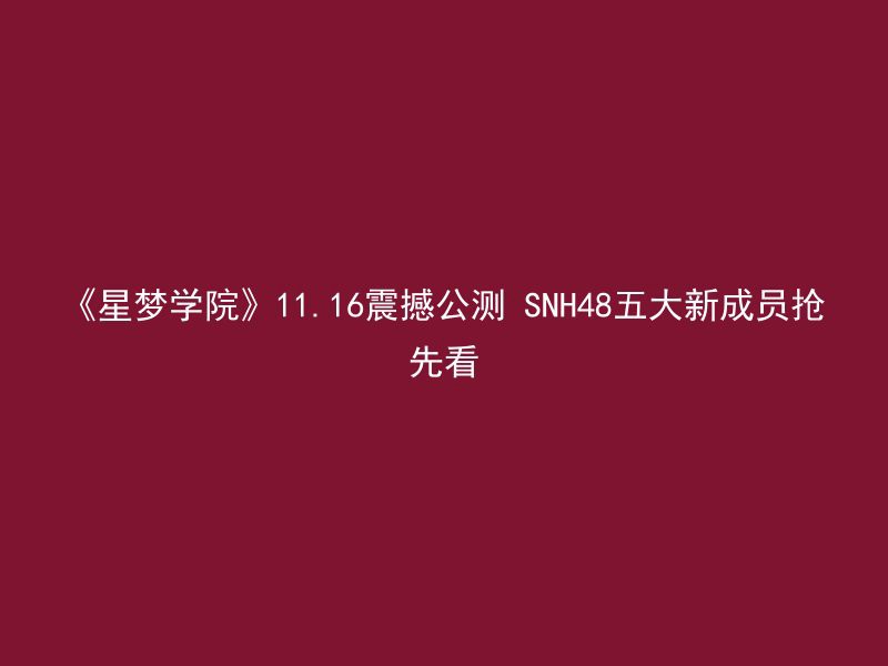 《星梦学院》11.16震撼公测 SNH48五大新成员抢先看