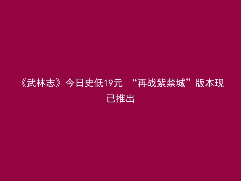 《武林志》今日史低19元 “再战紫禁城”版本现已推出