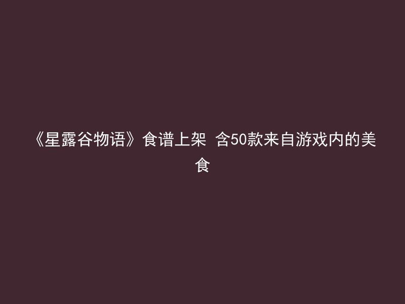 《星露谷物语》食谱上架 含50款来自游戏内的美食