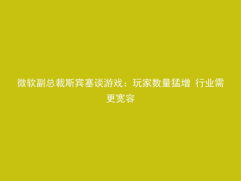 微软副总裁斯宾塞谈游戏：玩家数量猛增 行业需更宽容