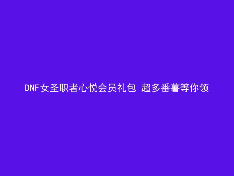 DNF女圣职者心悦会员礼包 超多番薯等你领