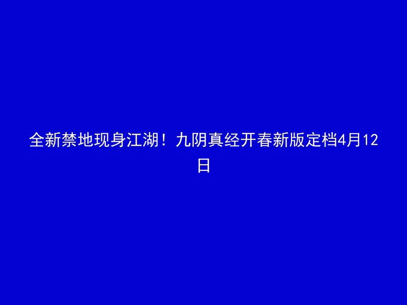 全新禁地现身江湖！九阴真经开春新版定档4月12日