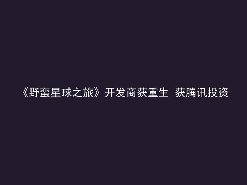 《野蛮星球之旅》开发商获重生 获腾讯投资