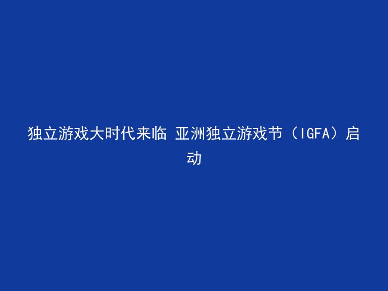 独立游戏大时代来临 亚洲独立游戏节（IGFA）启动