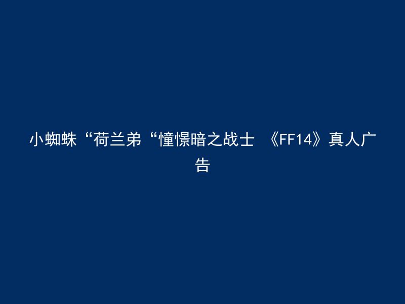 小蜘蛛“荷兰弟“憧憬暗之战士 《FF14》真人广告