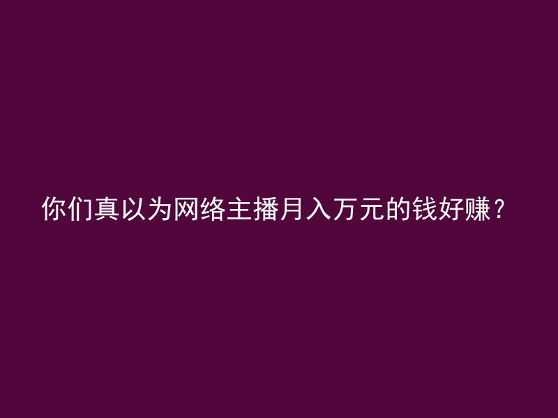 你们真以为网络主播月入万元的钱好赚？