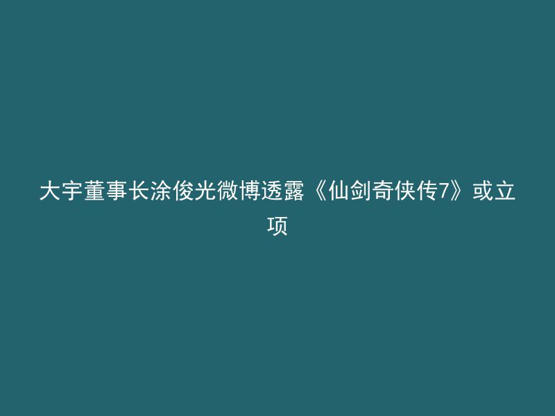 大宇董事长涂俊光微博透露《仙剑奇侠传7》或立项