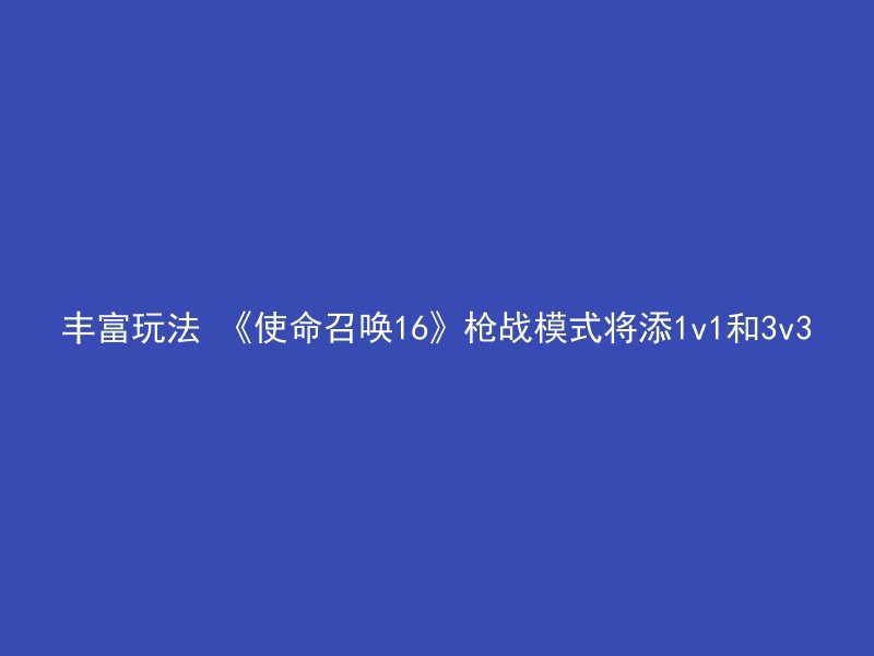 丰富玩法 《使命召唤16》枪战模式将添1v1和3v3