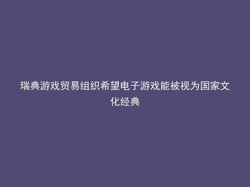 瑞典游戏贸易组织希望电子游戏能被视为国家文化经典