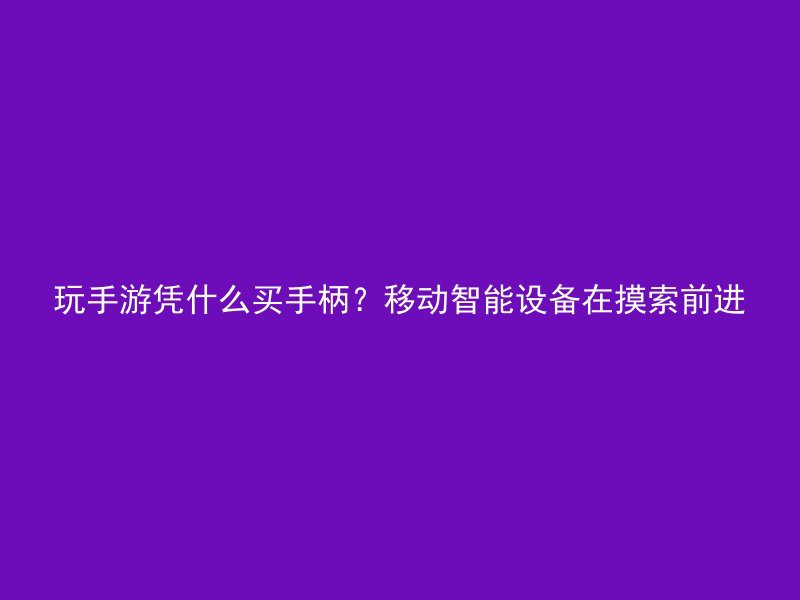 玩手游凭什么买手柄？移动智能设备在摸索前进