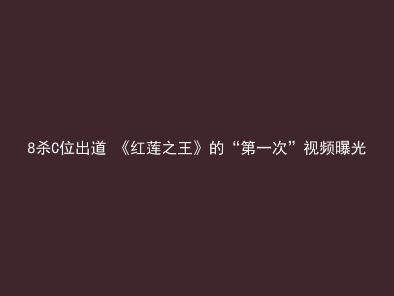 8杀C位出道 《红莲之王》的“第一次”视频曝光