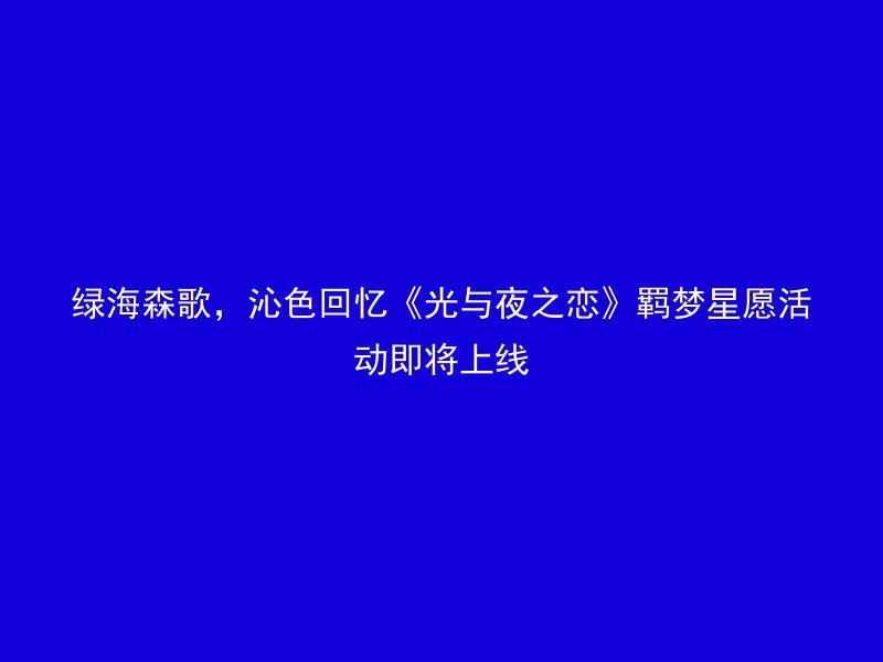 绿海森歌，沁色回忆《光与夜之恋》羁梦星愿活动即将上线