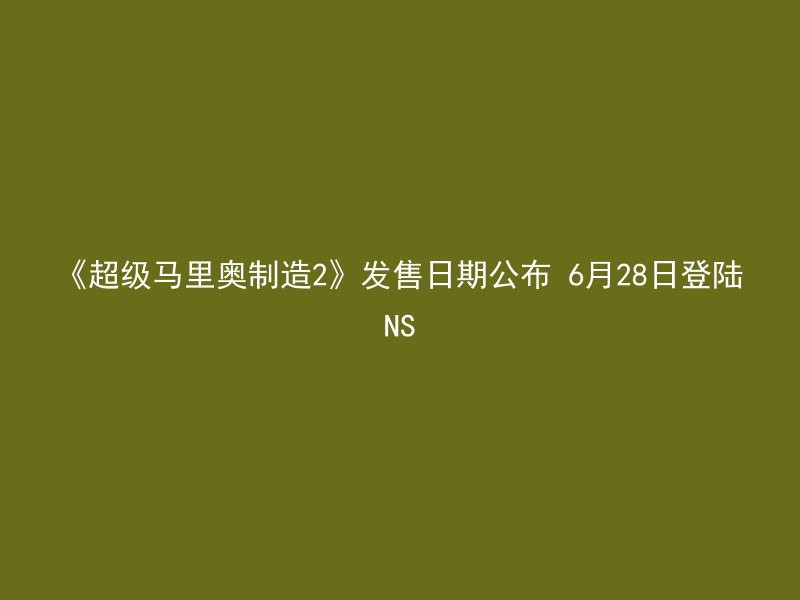 《超级马里奥制造2》发售日期公布 6月28日登陆NS