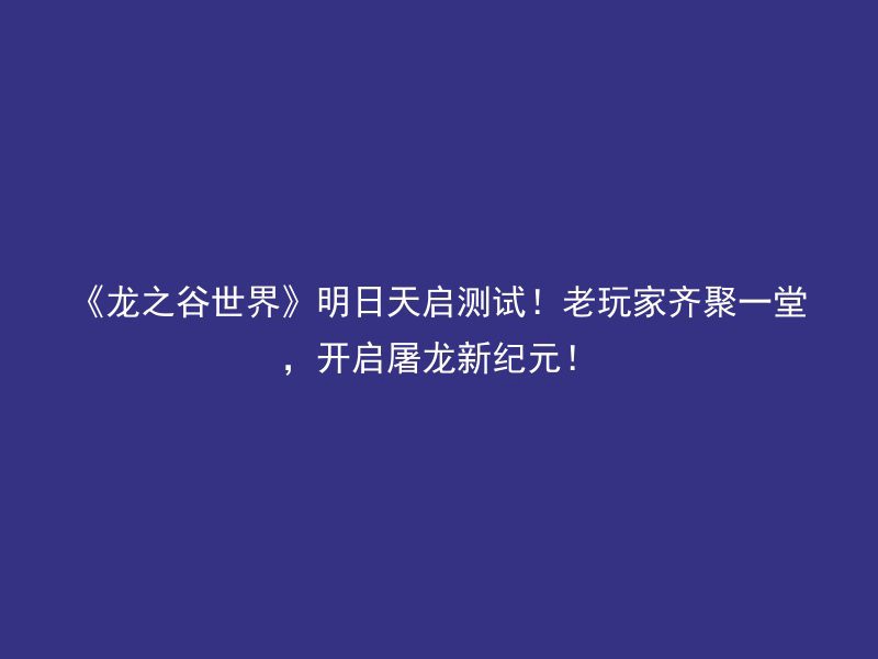 《龙之谷世界》明日天启测试！老玩家齐聚一堂，开启屠龙新纪元！