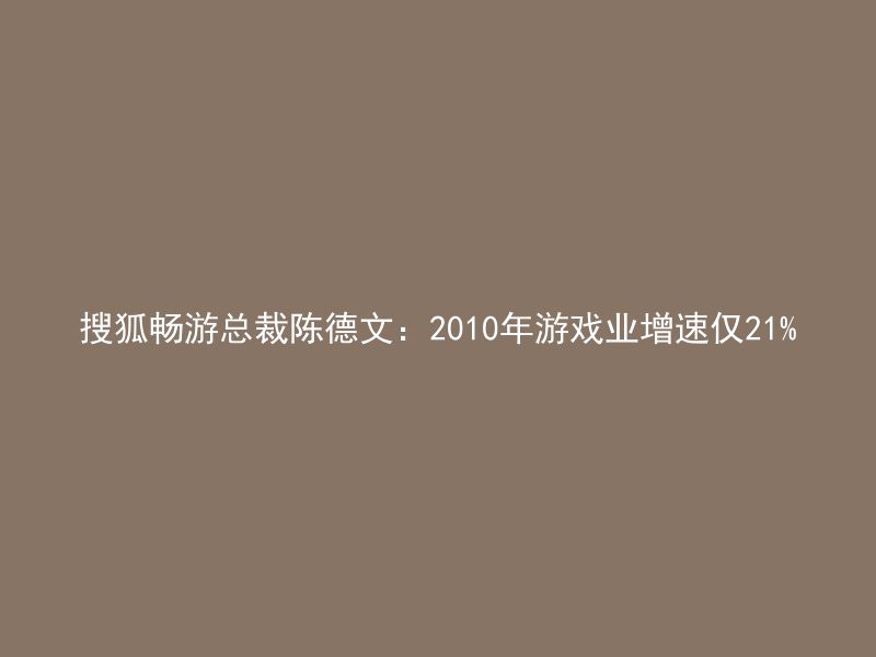 搜狐畅游总裁陈德文：2010年游戏业增速仅21%