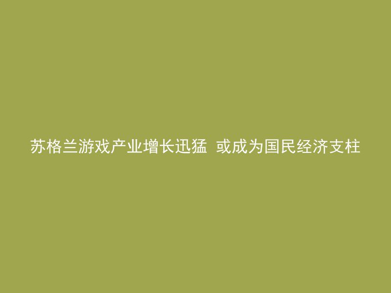 苏格兰游戏产业增长迅猛 或成为国民经济支柱