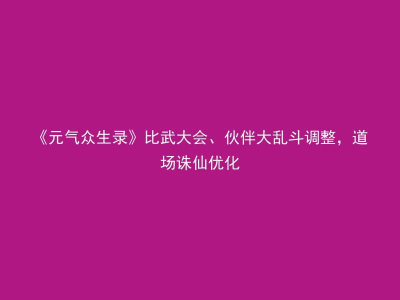 《元气众生录》比武大会、伙伴大乱斗调整，道场诛仙优化