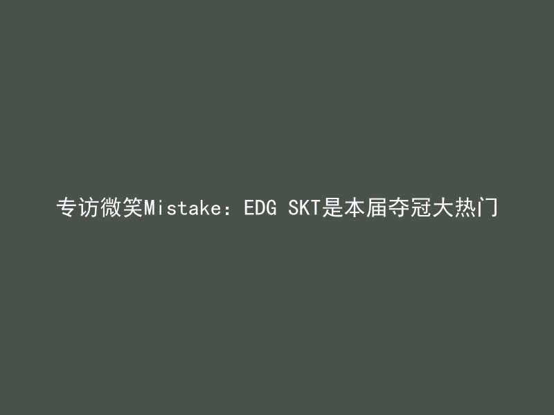 专访微笑Mistake：EDG SKT是本届夺冠大热门