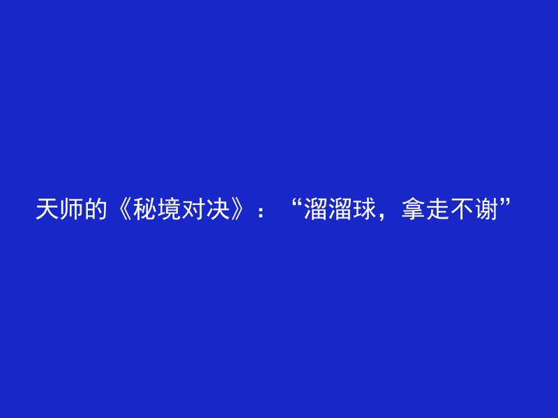 天师的《秘境对决》：“溜溜球，拿走不谢”