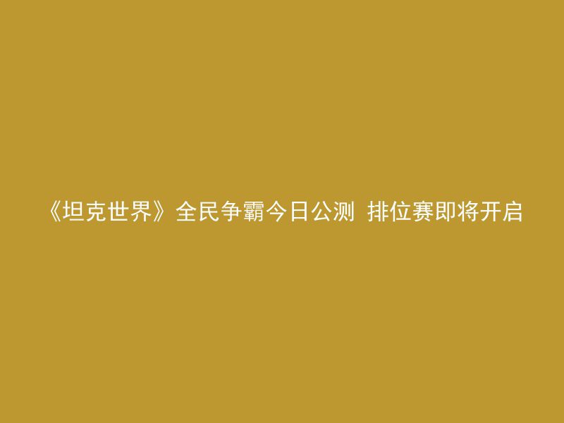 《坦克世界》全民争霸今日公测 排位赛即将开启