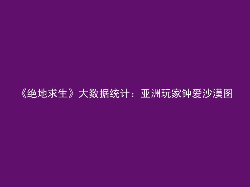 《绝地求生》大数据统计：亚洲玩家钟爱沙漠图