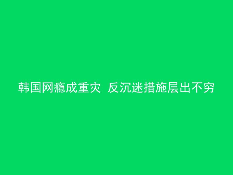 韩国网瘾成重灾 反沉迷措施层出不穷