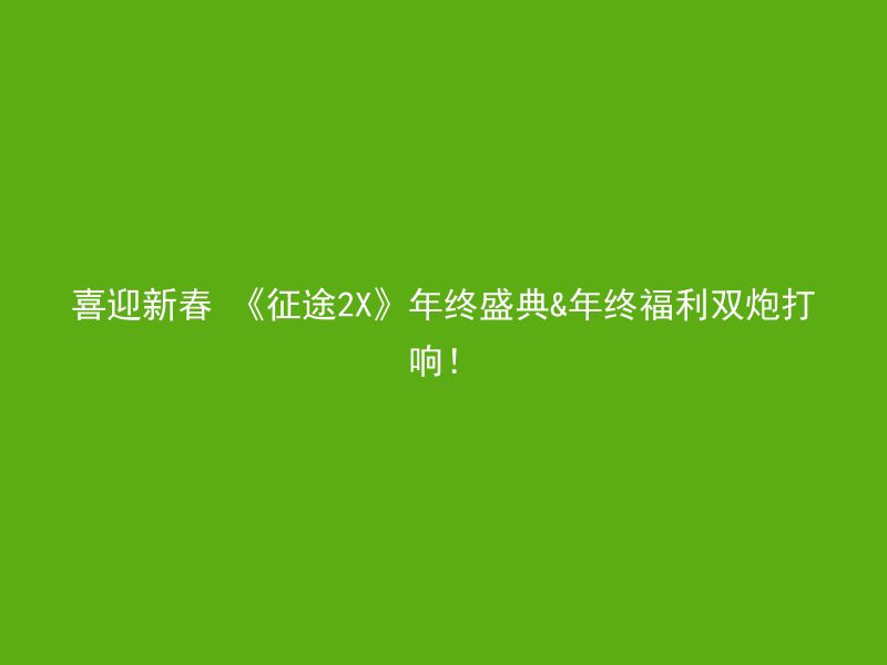 喜迎新春 《征途2X》年终盛典&年终福利双炮打响！