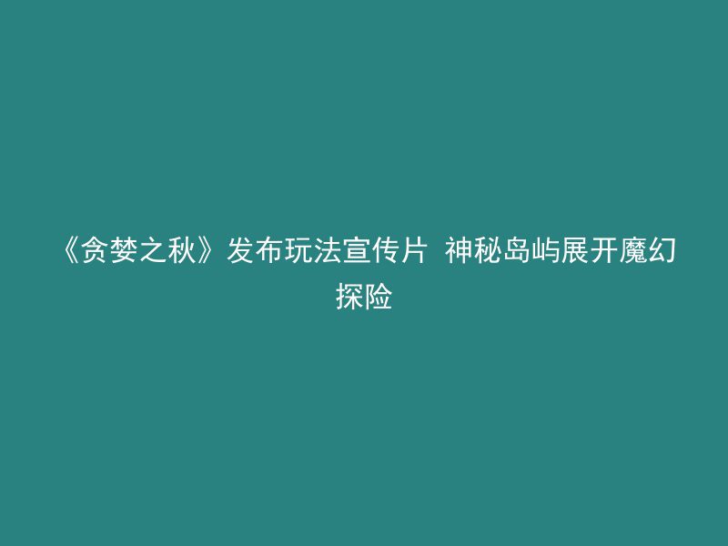 《贪婪之秋》发布玩法宣传片 神秘岛屿展开魔幻探险