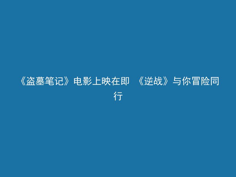 《盗墓笔记》电影上映在即 《逆战》与你冒险同行